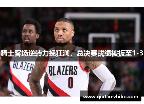 骑士客场逆转力挽狂澜，总决赛战绩被扳至1-3